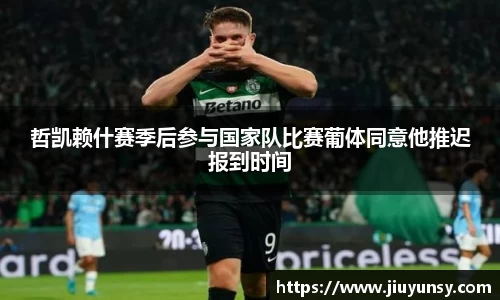 JN体育哲凯赖什赛季后参与国家队比赛葡体同意他推迟报到时间