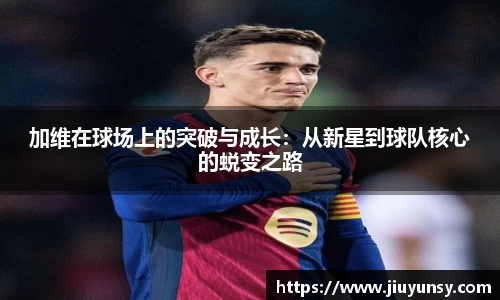 加维在球场上的突破与成长：从新星到球队核心的蜕变之路