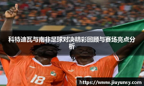 科特迪瓦与南非足球对决精彩回顾与赛场亮点分析