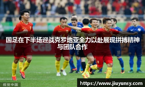 国足在下半场迎战克罗地亚全力以赴展现拼搏精神与团队合作
