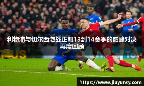 JN体育利物浦与切尔西激战正酣13到14赛季的巅峰对决再度回顾