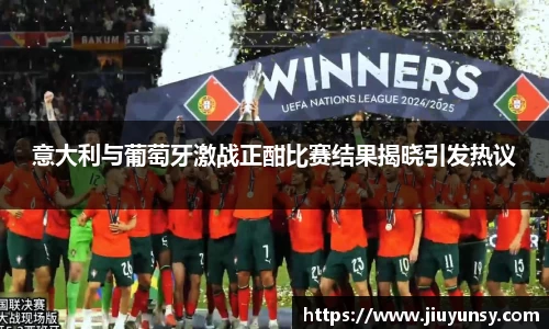 JN体育意大利与葡萄牙激战正酣比赛结果揭晓引发热议